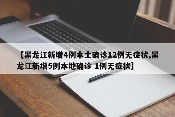 【黑龙江新增4例本土确诊12例无症状,黑龙江新增5例本地确诊 1例无症状】