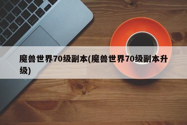 魔兽世界70级副本(魔兽世界70级副本升级)
