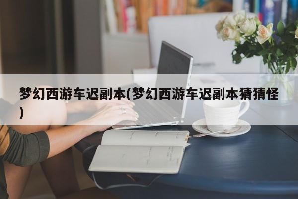 梦幻西游车迟副本(梦幻西游车迟副本猜猜怪)