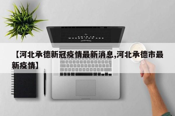 【河北承德新冠疫情最新消息,河北承德市最新疫情】