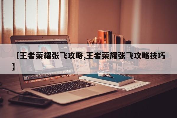 【王者荣耀张飞攻略,王者荣耀张飞攻略技巧】