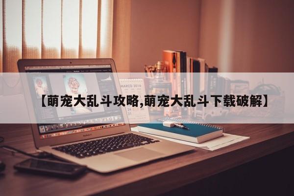【萌宠大乱斗攻略,萌宠大乱斗下载破解】