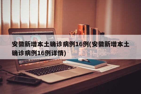 安徽新增本土确诊病例16例(安徽新增本土确诊病例16例详情)