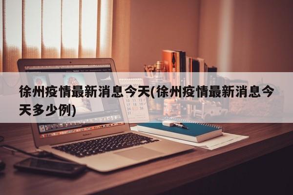 徐州疫情最新消息今天(徐州疫情最新消息今天多少例)