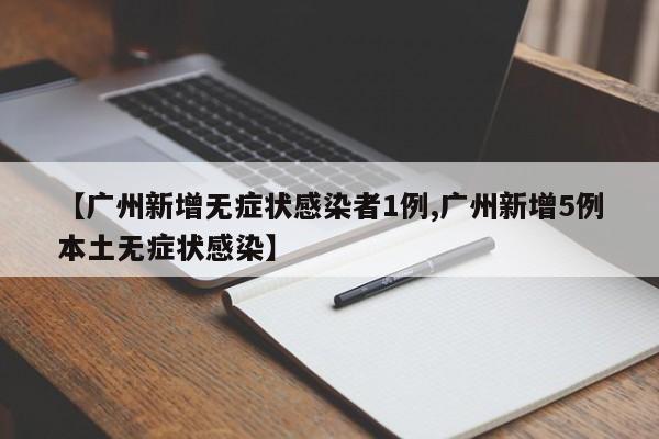 【广州新增无症状感染者1例,广州新增5例本土无症状感染】