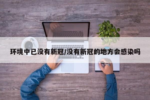 环境中已没有新冠/没有新冠的地方会感染吗