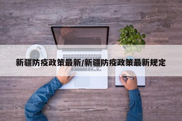 新疆防疫政策最新/新疆防疫政策最新规定