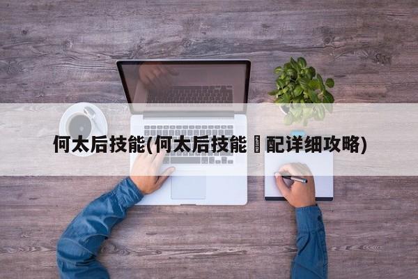 何太后技能(何太后技能撘配详细攻略)