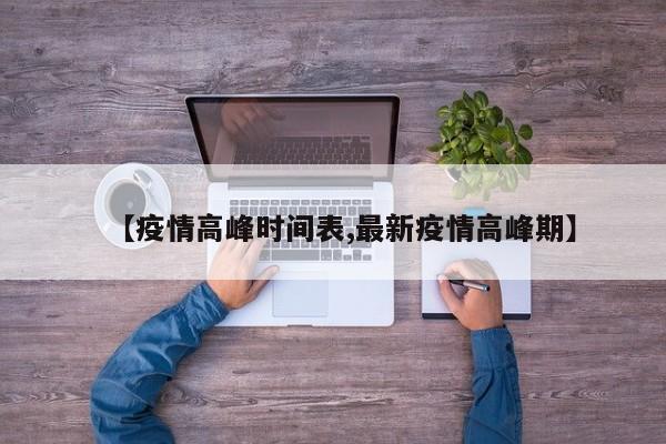 【疫情高峰时间表,最新疫情高峰期】
