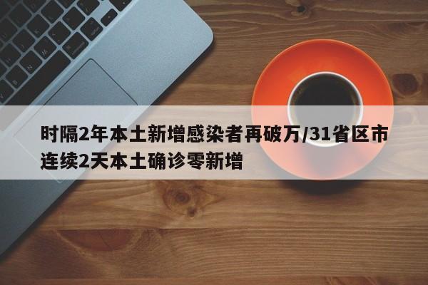 时隔2年本土新增感染者再破万/31省区市连续2天本土确诊零新增