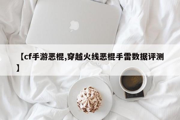 【cf手游恶棍,穿越火线恶棍手雷数据评测】