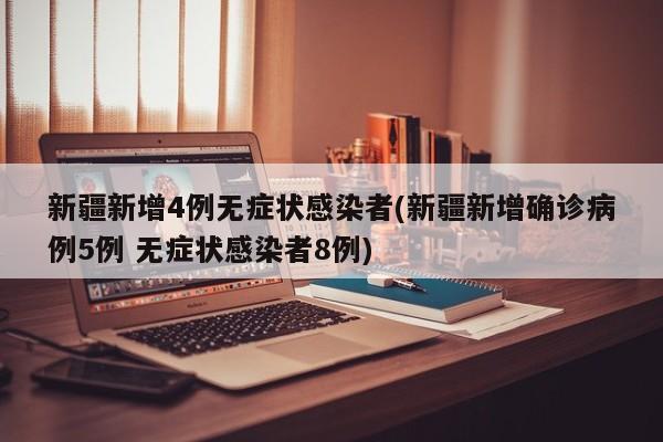 新疆新增4例无症状感染者(新疆新增确诊病例5例 无症状感染者8例)