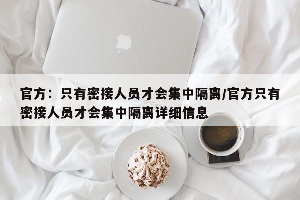 官方：只有密接人员才会集中隔离/官方只有密接人员才会集中隔离详细信息