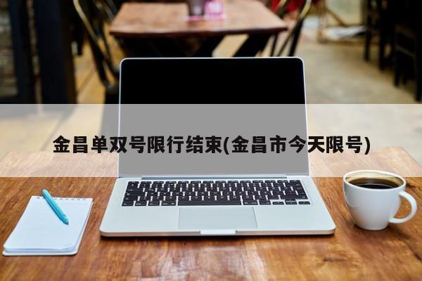 金昌单双号限行结束(金昌市今天限号)