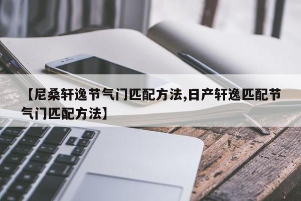 【尼桑轩逸节气门匹配方法,日产轩逸匹配节气门匹配方法】