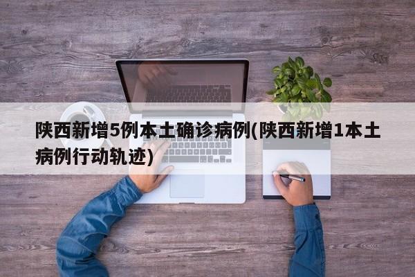 陕西新增5例本土确诊病例(陕西新增1本土病例行动轨迹)