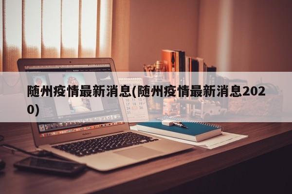 随州疫情最新消息(随州疫情最新消息2020)