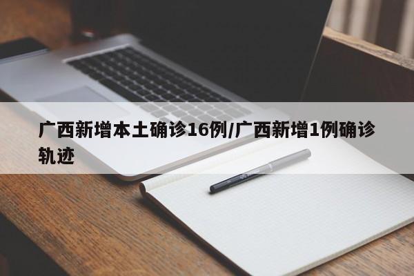 广西新增本土确诊16例/广西新增1例确诊轨迹