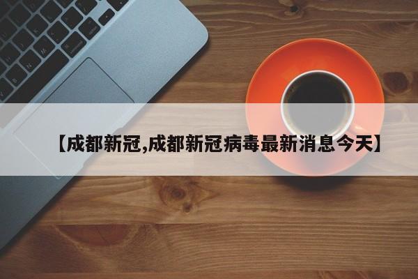 【成都新冠,成都新冠病毒最新消息今天】