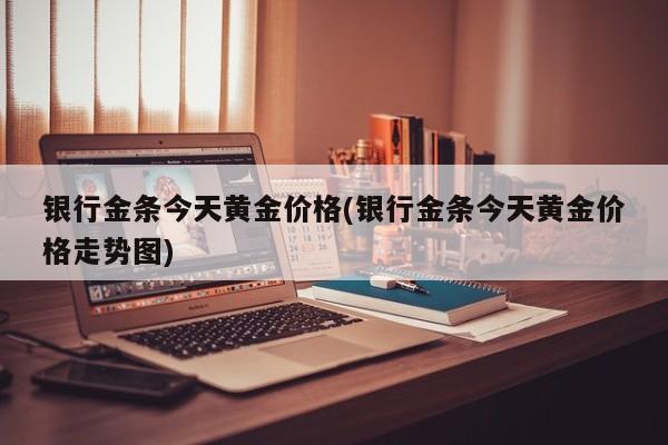 银行金条今天黄金价格(银行金条今天黄金价格走势图)