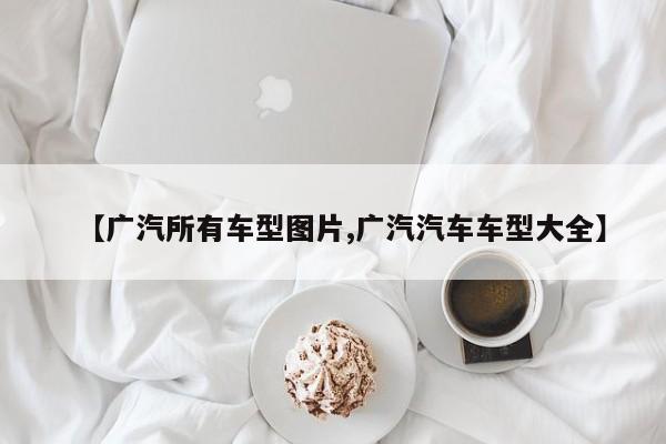 【广汽所有车型图片,广汽汽车车型大全】