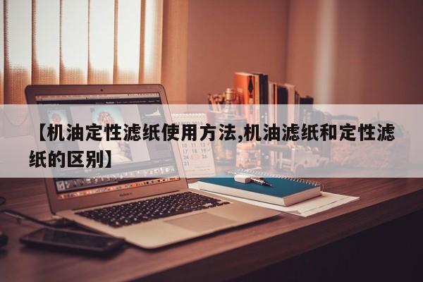【机油定性滤纸使用方法,机油滤纸和定性滤纸的区别】