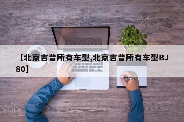 【北京吉普所有车型,北京吉普所有车型BJ80】