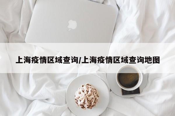 上海疫情区域查询/上海疫情区域查询地图