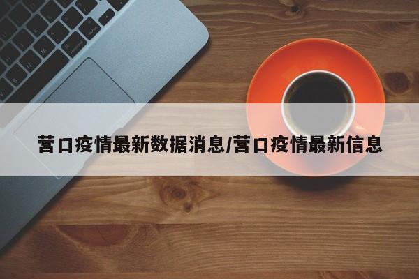 营口疫情最新数据消息/营口疫情最新信息