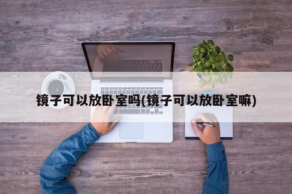 镜子可以放卧室吗(镜子可以放卧室嘛)