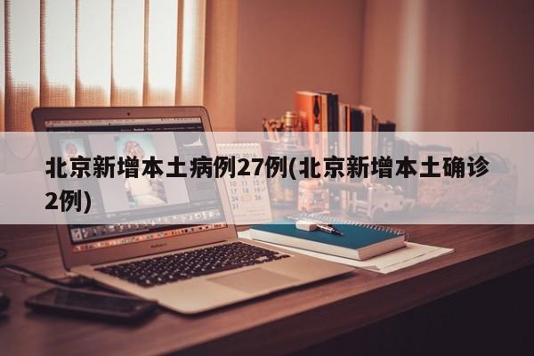 北京新增本土病例27例(北京新增本土确诊2例)