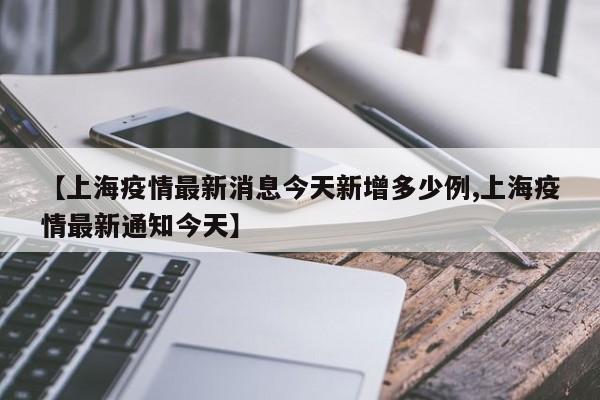 【上海疫情最新消息今天新增多少例,上海疫情最新通知今天】