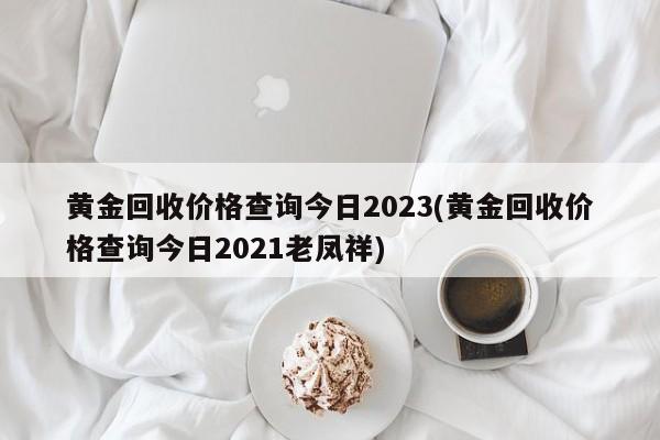 黄金回收价格查询今日2023(黄金回收价格查询今日2021老凤祥)