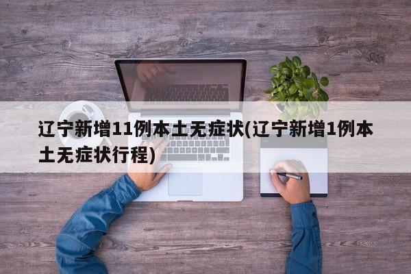 辽宁新增11例本土无症状(辽宁新增1例本土无症状行程)
