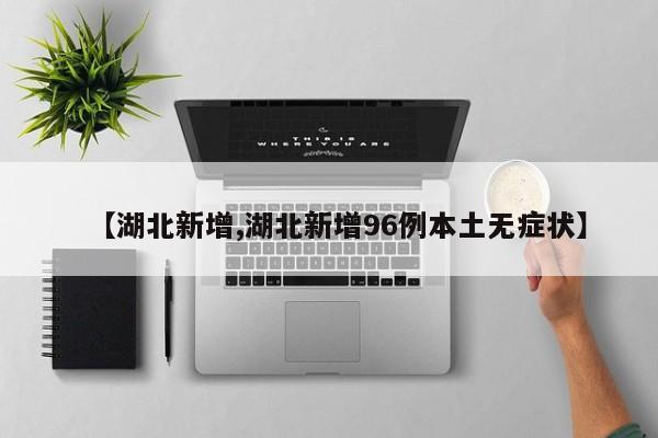 【湖北新增,湖北新增96例本土无症状】