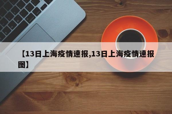【13日上海疫情速报,13日上海疫情速报图】