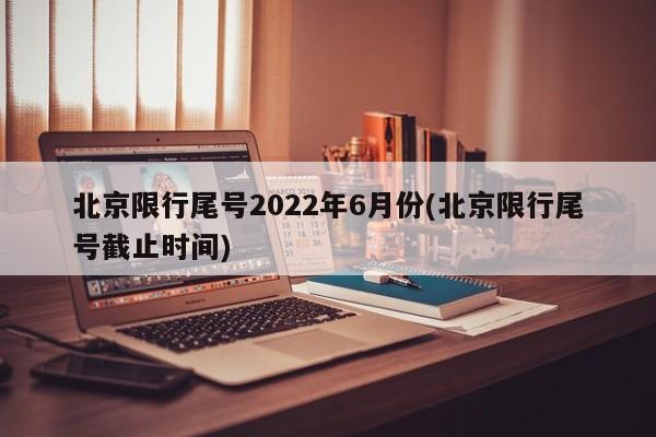 北京限行尾号2022年6月份(北京限行尾号截止时间)