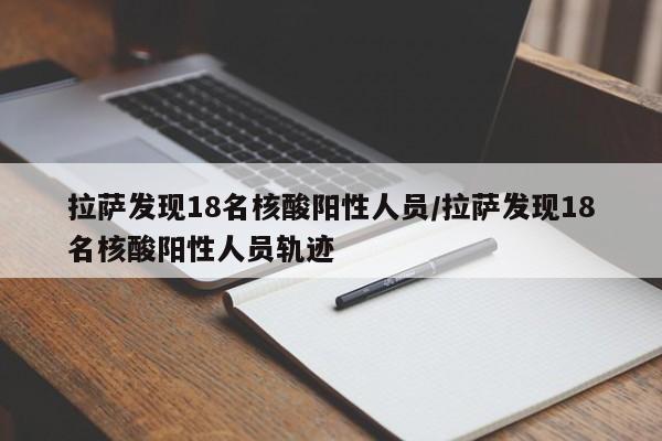 拉萨发现18名核酸阳性人员/拉萨发现18名核酸阳性人员轨迹