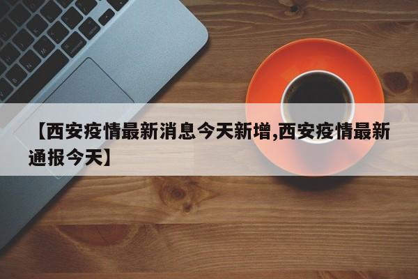 【西安疫情最新消息今天新增,西安疫情最新通报今天】