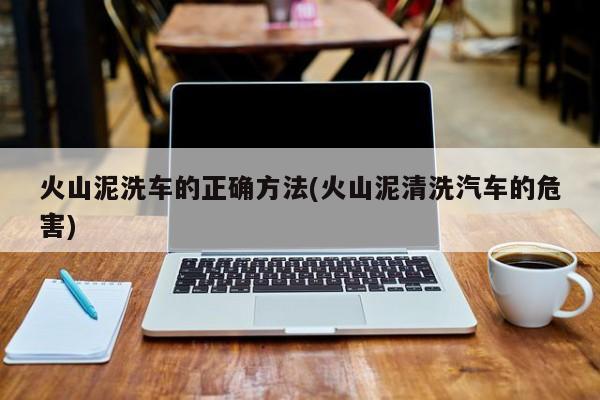 火山泥洗车的正确方法(火山泥清洗汽车的危害)