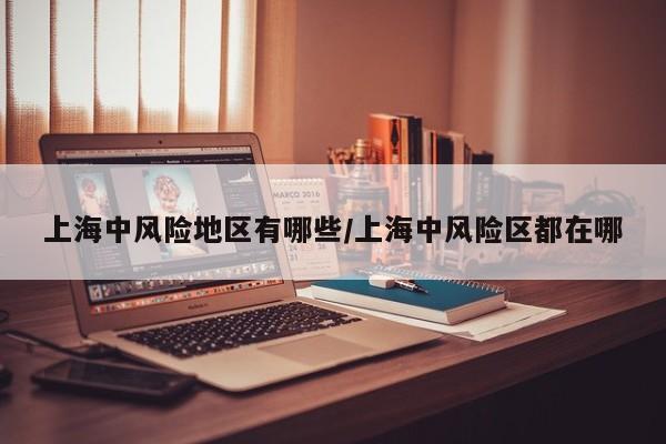 上海中风险地区有哪些/上海中风险区都在哪