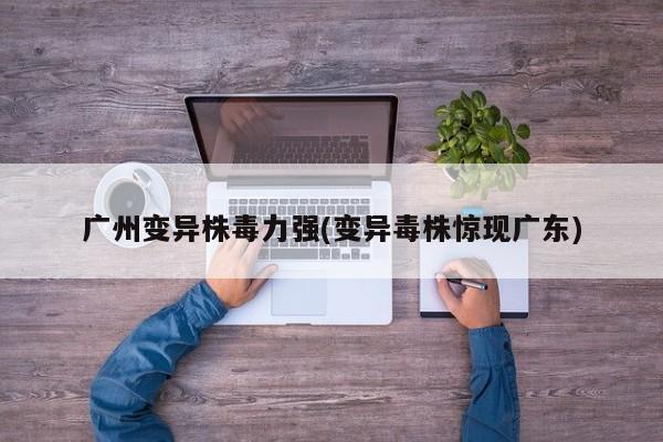广州变异株毒力强(变异毒株惊现广东)