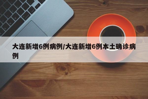 大连新增6例病例/大连新增6例本土确诊病例