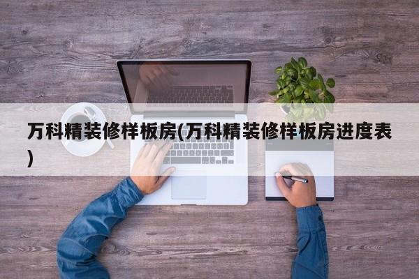 万科精装修样板房(万科精装修样板房进度表)