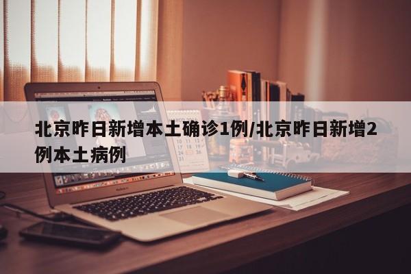 北京昨日新增本土确诊1例/北京昨日新增2例本土病例