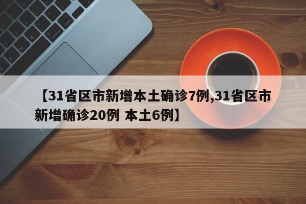 【31省区市新增本土确诊7例,31省区市新增确诊20例 本土6例】