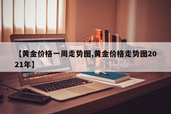 【黄金价格一周走势图,黄金价格走势图2021年】