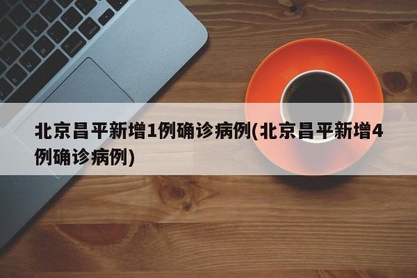 北京昌平新增1例确诊病例(北京昌平新增4例确诊病例)
