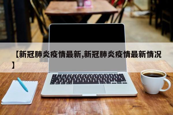【新冠肺炎疫情最新,新冠肺炎疫情最新情况】