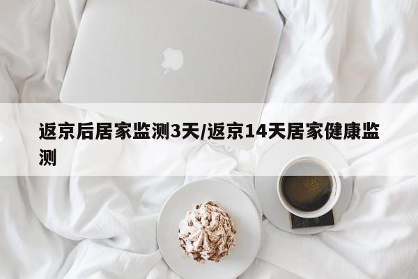 返京后居家监测3天/返京14天居家健康监测